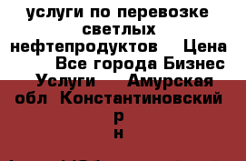 услуги по перевозке светлых нефтепродуктов  › Цена ­ 30 - Все города Бизнес » Услуги   . Амурская обл.,Константиновский р-н